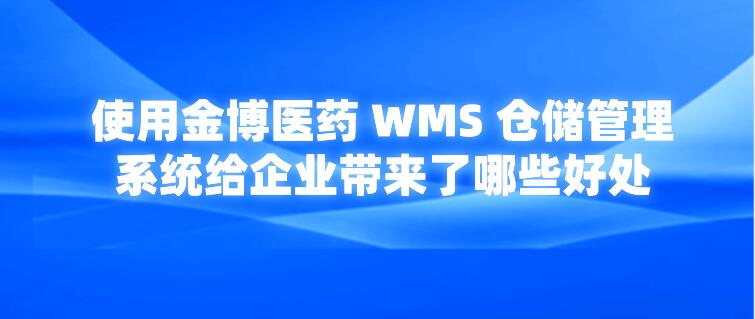 使用金博醫(yī)藥 WMS 倉儲管理系統(tǒng)給企業(yè)帶來了哪些好處？