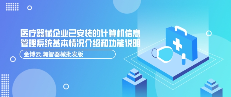 醫(yī)療器械企業(yè)已安裝的計算機信息管理系統(tǒng)基本情況介紹和功能說明-金博云瀚智器械批發(fā)版