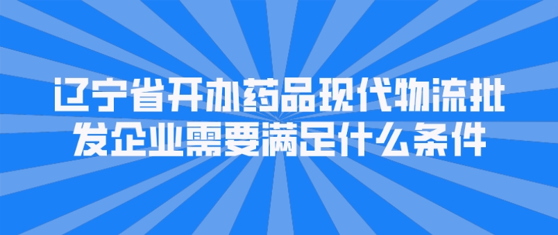 遼寧省開辦藥品現(xiàn)代物流批發(fā)企業(yè)需要滿足什么條件