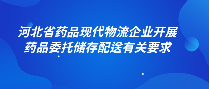 河北省藥品現(xiàn)代物流企業(yè)開展藥品委托儲存配送有關要求