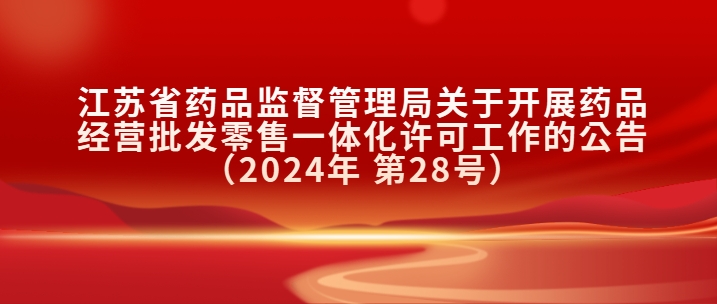 江蘇省藥品監(jiān)督管理局關(guān)于開(kāi)展藥品經(jīng)營(yíng)批發(fā)零售一體化許可工作的公告（2024年 第28號(hào)）