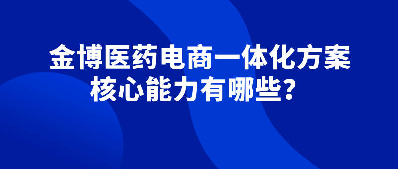 金博云瀚智醫(yī)藥電商一體化方案 核心能力有哪些？